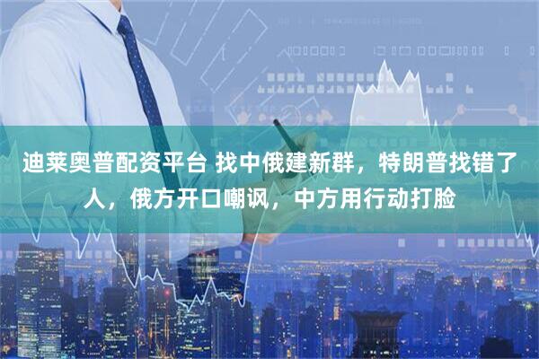 迪莱奥普配资平台 找中俄建新群，特朗普找错了人，俄方开口嘲讽，中方用行动打脸