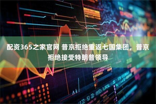 配资365之家官网 普京拒绝重返七国集团，普京拒绝接受特朗普领导