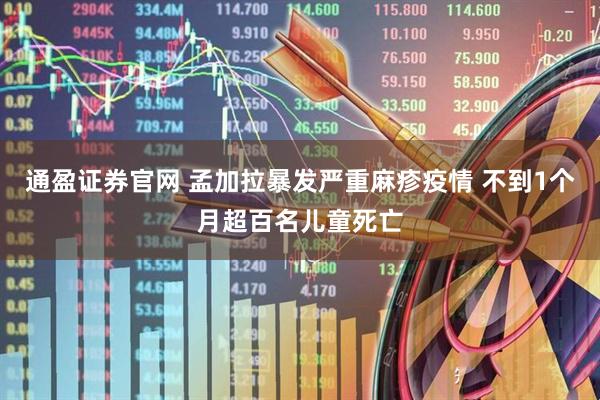 通盈证券官网 孟加拉暴发严重麻疹疫情 不到1个月超百名儿童死亡