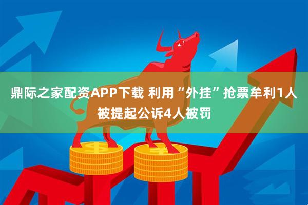 鼎际之家配资APP下载 利用“外挂”抢票牟利1人被提起公诉4人被罚