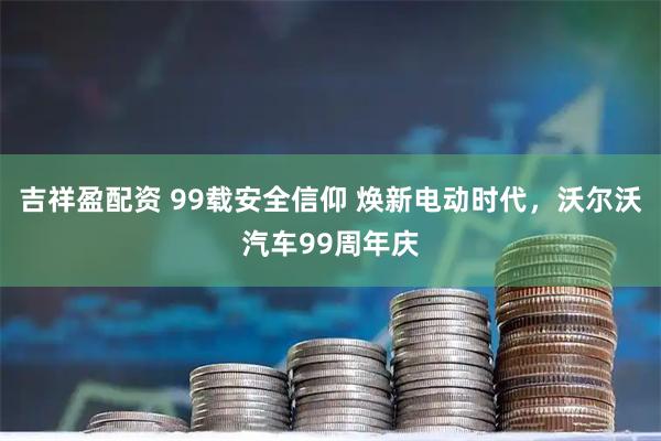 吉祥盈配资 99载安全信仰 焕新电动时代，沃尔沃汽车99周年庆