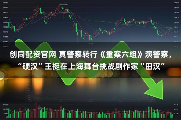 创同配资官网 真警察转行《重案六组》演警察，“硬汉”王挺在上海舞台挑战剧作家“田汉”