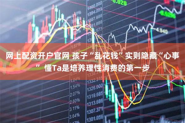 网上配资开户官网 孩子“乱花钱”实则隐藏“心事” 懂Ta是培养理性消费的第一步