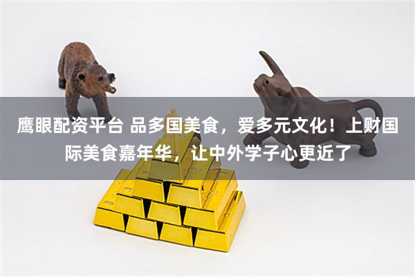 鹰眼配资平台 品多国美食，爱多元文化！上财国际美食嘉年华，让中外学子心更近了