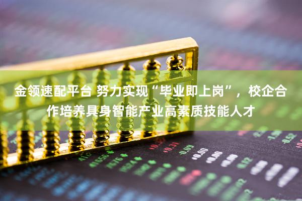 金领速配平台 努力实现“毕业即上岗”，校企合作培养具身智能产业高素质技能人才