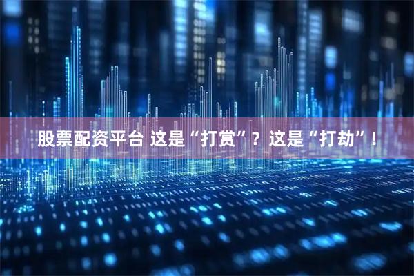 股票配资平台 这是“打赏”？这是“打劫”！