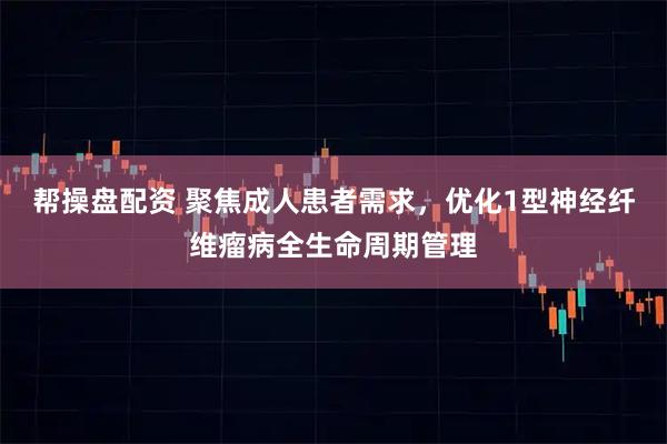 帮操盘配资 聚焦成人患者需求，优化1型神经纤维瘤病全生命周期管理
