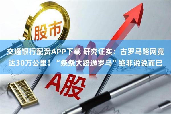 交通银行配资APP下载 研究证实：古罗马路网竟达30万公里！“条条大路通罗马”绝非说说而已