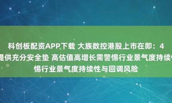 科创板配资APP下载 大族数控港股上市在即：46.5%高折价提供充分安全垫 高估值高增长需警惕行业景气度持续性与回调风险