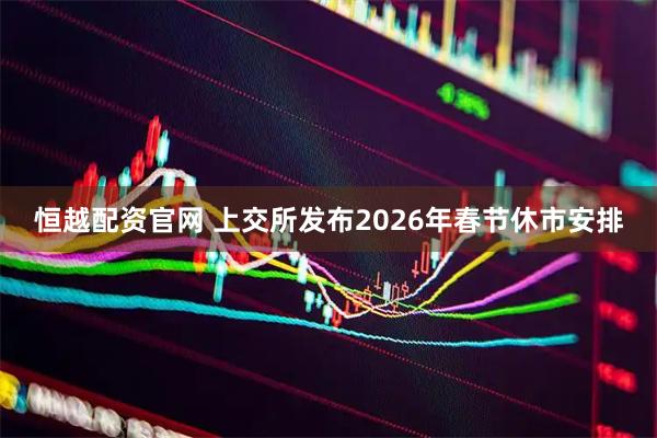恒越配资官网 上交所发布2026年春节休市安排