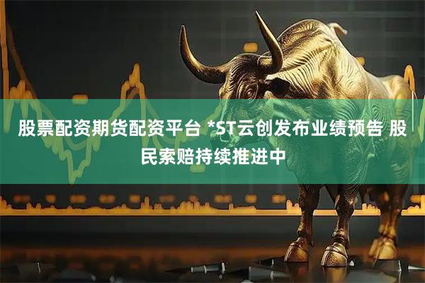 股票配资期货配资平台 *ST云创发布业绩预告 股民索赔持续推进中