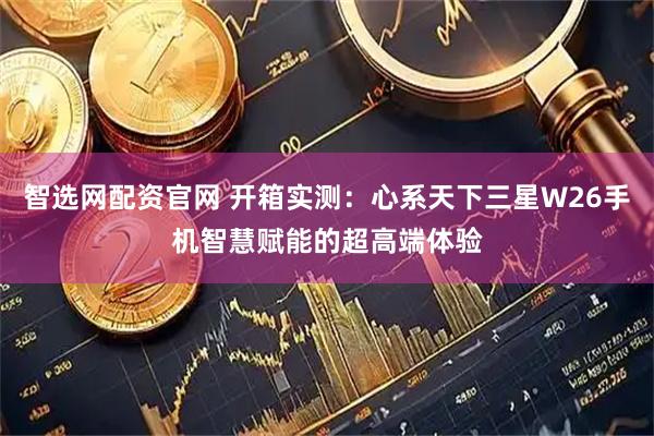 智选网配资官网 开箱实测：心系天下三星W26手机智慧赋能的超高端体验