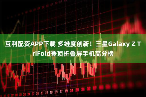 互利配资APP下载 多维度创新！三星Galaxy Z TriFold登顶折叠屏手机高分榜