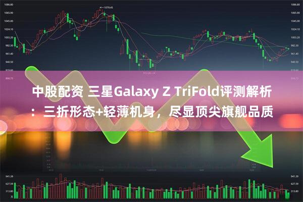 中股配资 三星Galaxy Z TriFold评测解析：三折形态+轻薄机身，尽显顶尖旗舰品质