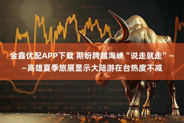 金鑫优配APP下载 期盼跨越海峡“说走就走”——高雄夏季旅展显示大陆游在台热度不减