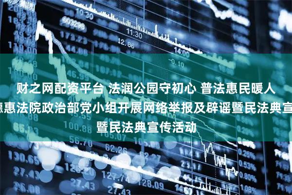 财之网配资平台 法润公园守初心 普法惠民暖人心——德惠法院政治部党小组开展网络举报及辟谣暨民法典宣传活动