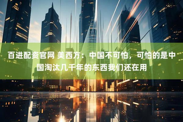 百进配资官网 美西方：中国不可怕，可怕的是中国淘汰几千年的东西我们还在用