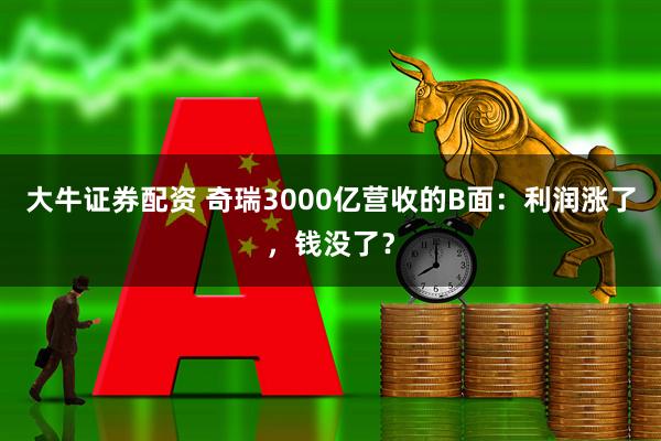 大牛证券配资 奇瑞3000亿营收的B面：利润涨了，钱没了？
