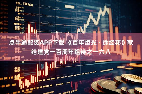 点牛通配资APP下载 《百年炬光 · 徐经邦》献给建党一百周年组诗之一六八