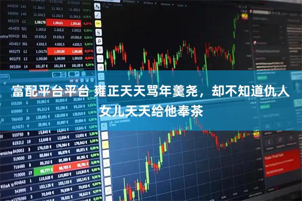富配平台平台 雍正天天骂年羹尧，却不知道仇人女儿天天给他奉茶
