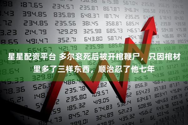 星星配资平台 多尔衮死后被开棺鞭尸，只因棺材里多了三样东西，顺治忍了他七年