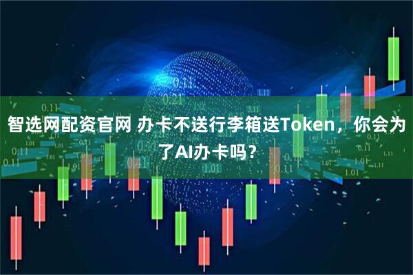 智选网配资官网 办卡不送行李箱送Token，你会为了AI办卡吗？