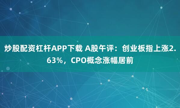 炒股配资杠杆APP下载 A股午评：创业板指上涨2.63%，CPO概念涨幅居前