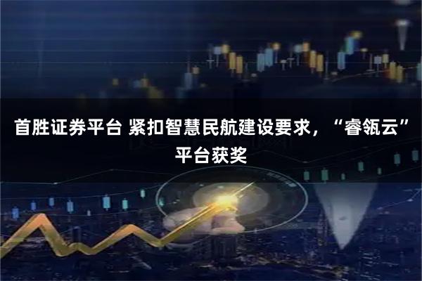 首胜证券平台 紧扣智慧民航建设要求，“睿瓴云”平台获奖